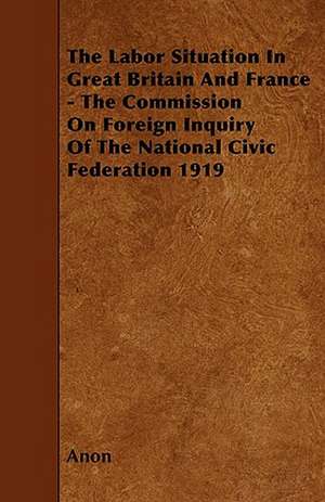 The Labor Situation In Great Britain And France - The Commission On Foreign Inquiry Of The National Civic Federation 1919 de Anon