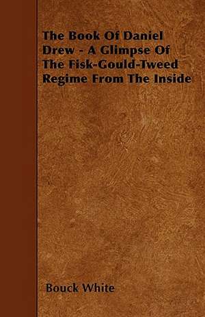 The Book Of Daniel Drew - A Glimpse Of The Fisk-Gould-Tweed Regime From The Inside de Bouck White