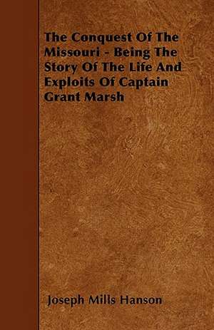 The Conquest Of The Missouri - Being The Story Of The Life And Exploits Of Captain Grant Marsh de Joseph Mills Hanson