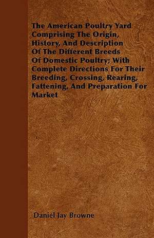 The American Poultry Yard Comprising The Origin, History, And Description Of The Different Breeds Of Domestic Poultry; With Complete Directions For Their Breeding, Crossing, Rearing, Fattening, And Preparation For Market de Daniel Jay Browne