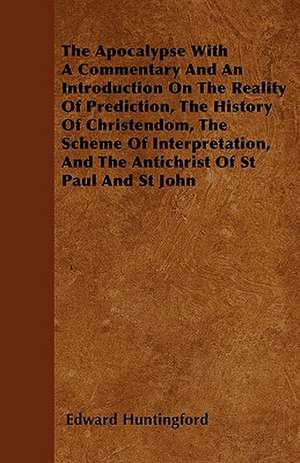 The Apocalypse With A Commentary And An Introduction On The Reality Of Prediction, The History Of Christendom, The Scheme Of Interpretation, And The Antichrist Of St Paul And St John de Edward Huntingford