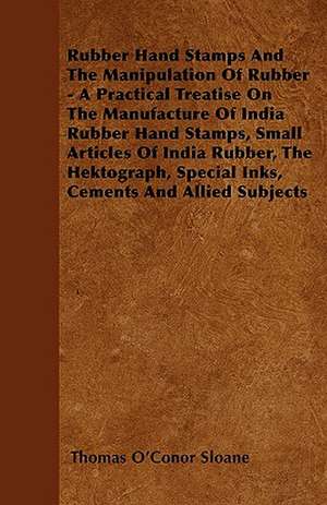 Rubber Hand Stamps And The Manipulation Of Rubber - A Practical Treatise On The Manufacture Of India Rubber Hand Stamps, Small Articles Of India Rubber, The Hektograph, Special Inks, Cements And Allied Subjects de Thomas O'Conor Sloane