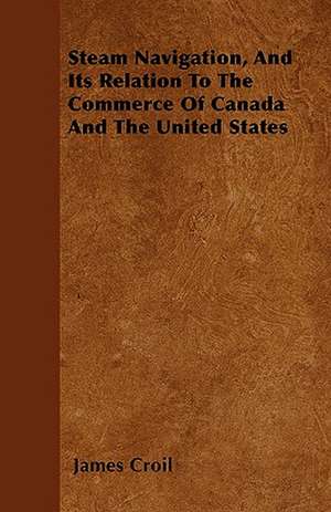 Steam Navigation, And Its Relation To The Commerce Of Canada And The United States de James Croil