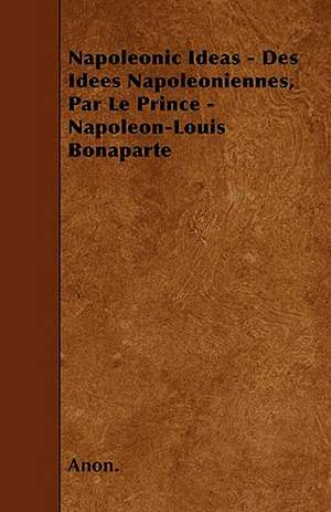 Napoleonic Ideas - Des Idees Napoleoniennes, Par Le Prince - Napoleon-Louis Bonaparte de Anon