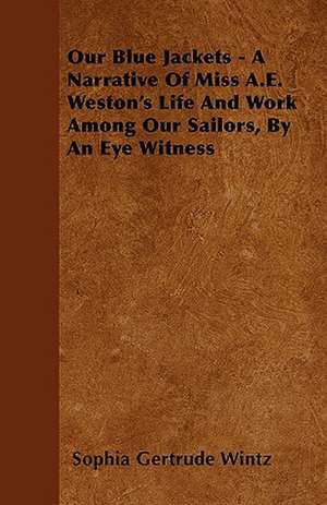 Our Blue Jackets - A Narrative Of Miss A.E. Weston's Life And Work Among Our Sailors, By An Eye Witness de Sophia Gertrude Wintz