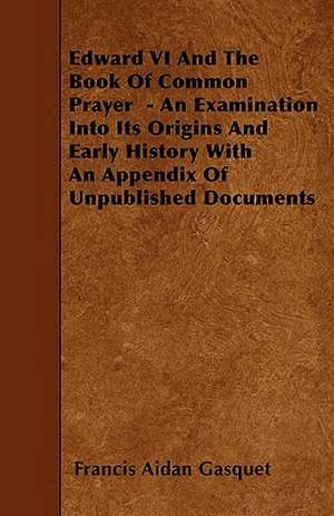 Edward VI And The Book Of Common Prayer - An Examination Into Its Origins And Early History With An Appendix Of Unpublished Documents de Francis Aidan Gasquet