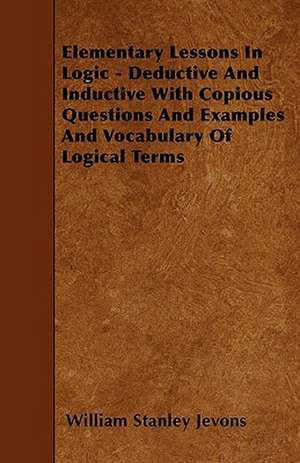 Elementary Lessons In Logic - Deductive And Inductive With Copious Questions And Examples And Vocabulary Of Logical Terms de William Stanley Jevons