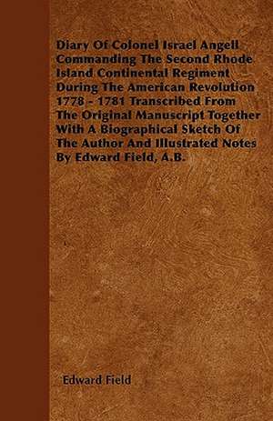 Diary Of Colonel Israel Angell Commanding The Second Rhode Island Continental Regiment During The American Revolution 1778 - 1781 Transcribed From The Original Manuscript Together With A Biographical Sketch Of The Author And Illustrated Notes By Edward F de Edward Field