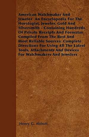 American Watchmaker And Jeweler An Encyclopedia For The Horologist, Jeweler, Gold And Silversmith - Containing Hundreds Of Private Receipts And Formul de Henry G. Abbott