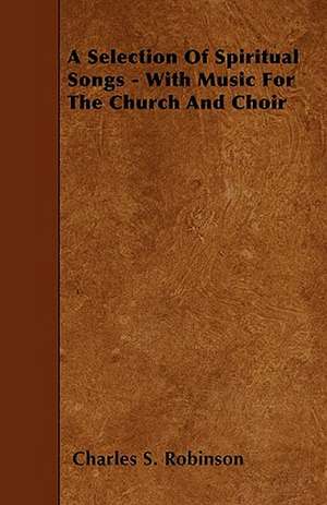 A Selection Of Spiritual Songs - With Music For The Church And Choir de Charles S. Robinson