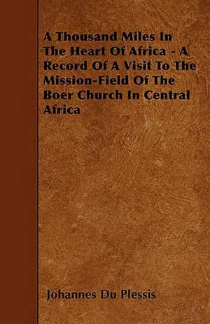 A Thousand Miles In The Heart Of Africa - A Record Of A Visit To The Mission-Field Of The Boer Church In Central Africa de Johannes Du Plessis