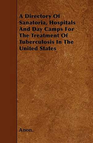 A Directory Of Sanatoria, Hospitals And Day Camps For The Treatment Of Tuberculosis In The United States de Anon