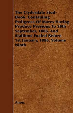 The Clydesdale Stud-Book. Containing Pedigrees Of Mares Having Produce Previous To 30th September, 1886, And Stallions Foaled Before 1st January, 1886. Volume Ninth de Anon