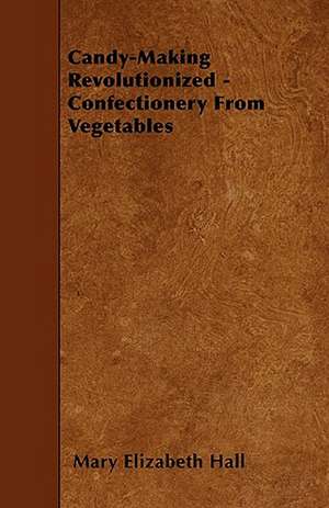 Candy-Making Revolutionized - Confectionery From Vegetables de Mary Elizabeth Hall