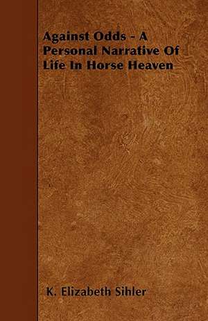 Against Odds - A Personal Narrative Of Life In Horse Heaven de K. Elizabeth Sihler