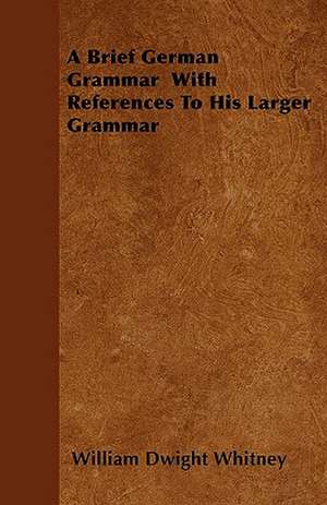 A Brief German Grammar With References To His Larger Grammar de William Dwight Whitney