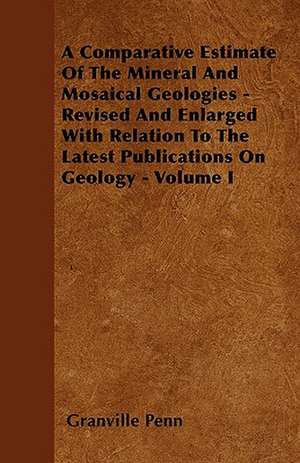 A Comparative Estimate of the Mineral and Mosaical Geologies - Revised and Enlarged with Relation to the Latest Publications on Geology - Volume I de Granville Penn