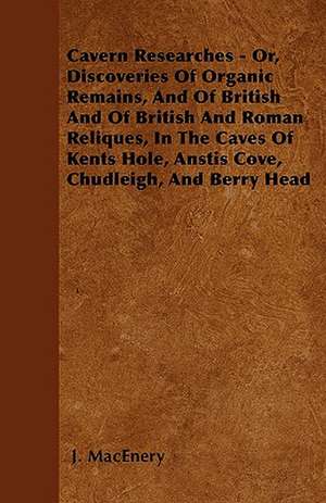 Cavern Researches - Or, Discoveries of Organic Remains, and of British and of British and Roman Reliques, in the Caves of Kents Hole, Anstis Cove, Chu de J. Macenery