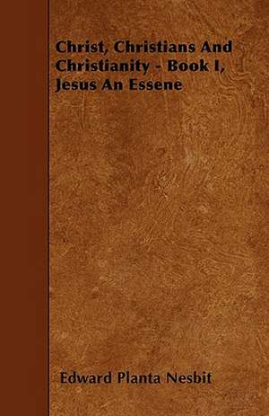 Christ, Christians And Christianity - Book I, Jesus An Essene de Edward Planta Nesbit