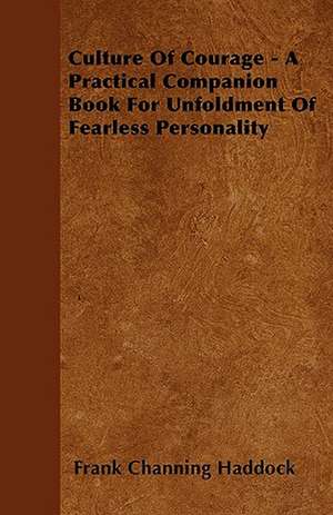 Culture of Courage - A Practical Companion Book for Unfoldment of Fearless Personality; With an Essay from What You Can Do With Your Will Power by Russell H. Conwell de Frank Channing Haddock