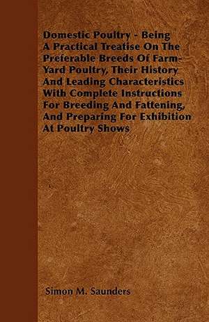 Domestic Poultry - Being A Practical Treatise On The Preferable Breeds Of Farm-Yard Poultry, Their History And Leading Characteristics With Complete Instructions For Breeding And Fattening, And Preparing For Exhibition At Poultry Shows de Simon M. Saunders