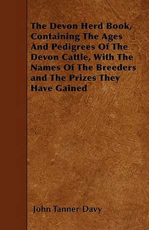 The Devon Herd Book, Containing The Ages And Pedigrees Of The Devon Cattle, With The Names Of The Breeders and The Prizes They Have Gained de John Tanner Davy