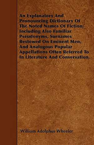 An Explanatory And Pronouncing Dictionary Of The Noted Names Of Fiction; Including Also Familiar Pseudonyms, Surnames Bestowed On Eminent Men, And Analogous Popular Appellations Often Referred To In Literature And Conversation. de William Adolphus Wheeler