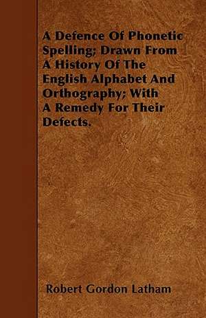 A Defence Of Phonetic Spelling; Drawn From A History Of The English Alphabet And Orthography; With A Remedy For Their Defects. de Robert Gordon Latham