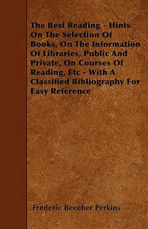 The Best Reading - Hints On The Selection Of Books, On The Information Of Libraries, Public And Private, On Courses Of Reading, Etc - With A Classified Bibliography For Easy Reference de Frederic Beecher Perkins