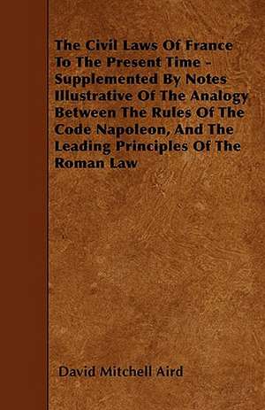 The Civil Laws Of France To The Present Time - Supplemented By Notes Illustrative Of The Analogy Between The Rules Of The Code Napoleon, And The Leading Principles Of The Roman Law de David Mitchell Aird