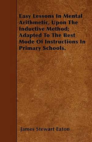 Easy Lessons In Mental Arithmetic, Upon The Inductive Method; Adapted To The Best Mode Of Instructions In Primary Schools. de James Stewart Eaton