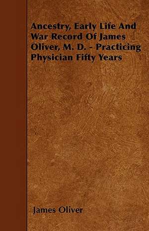 Ancestry, Early Life And War Record Of James Oliver, M. D. - Practicing Physician Fifty Years de James Oliver