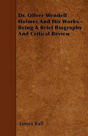 Dr. Oliver Wendell Holmes and His Works - Being a Brief Biography and Critical Review de James Ball