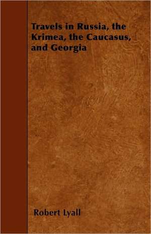 Travels in Russia, the Krimea, the Caucasus, and Georgia de Robert Lyall