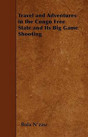 Travel and Adventures in the Congo Free State and Its Big Game Shooting de Bula N'Zau