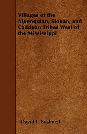 Villages of the Algonquian, Siouan, and Caddoan Tribes West of the Mississippi de David I. Bushnell