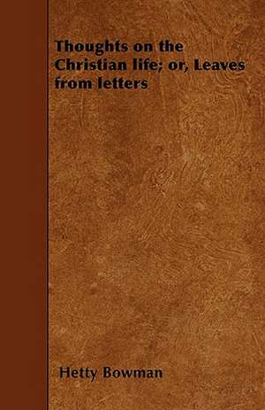 Thoughts on the Christian life; or, Leaves from letters de Hetty Bowman