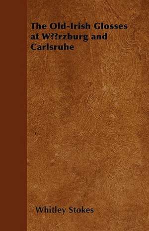 The Old-Irish Glosses at WÃ¼rzburg and Carlsruhe de Whitley Stokes