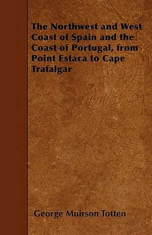 The Northwest and West Coast of Spain and the Coast of Portugal, from Point Estaca to Cape Trafalgar de George Muirson Totten