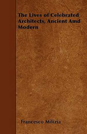 The Lives of Celebrated Architects, Ancient Amd Modern de Francesco Milizia