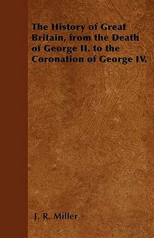 The History of Great Britain, from the Death of George II. to the Coronation of George IV. de J. R. Miller