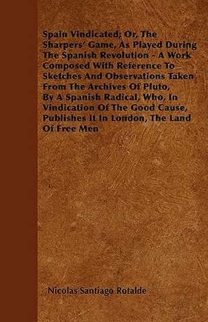 Spain Vindicated; Or, The Sharpers' Game, As Played During The Spanish Revolution - A Work Composed With Reference To Sketches And Observations Taken From The Archives Of Pluto, By A Spanish Radical, Who, In Vindication Of The Good Cause, Publishes It In de Nicolas Santiago Rotalde