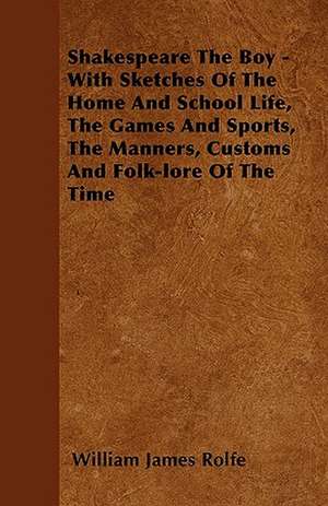 Shakespeare The Boy - With Sketches Of The Home And School Life, The Games And Sports, The Manners, Customs And Folk-lore Of The Time de William James Rolfe