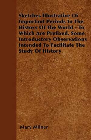 Sketches Illustrative Of Important Periods In The History Of The World - To Which Are Prefixed, Some Introductory Observations Intended To Facilitate The Study Of History de Mary Milner