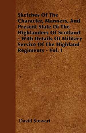 Sketches Of The Character, Manners, And Present State Of The Highlanders Of Scotland - With Details Of Military Service Of The Highland Regiments - Vol. I de DAVID STEWART