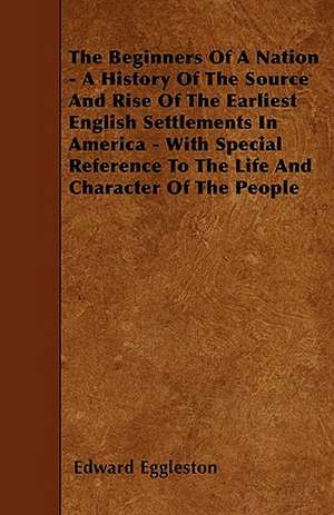 The Beginners Of A Nation - A History Of The Source And Rise Of The Earliest English Settlements In America - With Special Reference To The Life And Character Of The People de Edward Eggleston