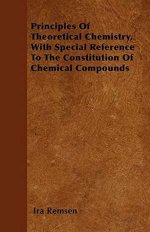 Principles Of Theoretical Chemistry, With Special Reference To The Constitution Of Chemical Compounds de Ira Remsen