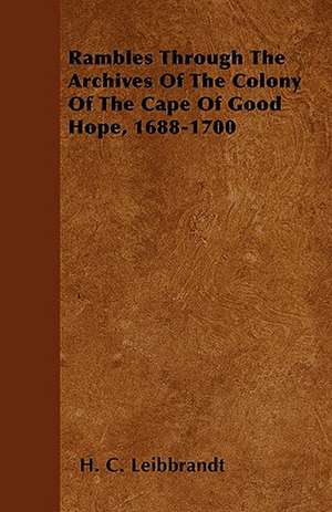 Rambles Through The Archives Of The Colony Of The Cape Of Good Hope, 1688-1700 de H. C. Leibbrandt