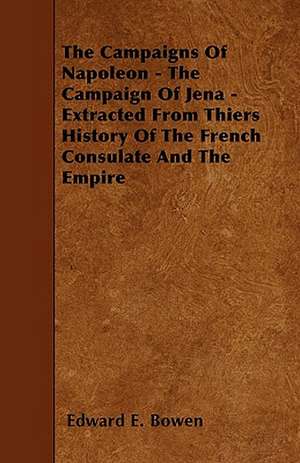 The Campaigns Of Napoleon - The Campaign Of Jena - Extracted From Thiers History Of The French Consulate And The Empire de Edward E. Bowen