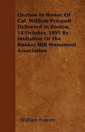 Oration In Honor Of Col. William Prescott Delivered In Boston, 14 October, 1895 By Invitation Of The Bunker Hill Monument Association de William Everett